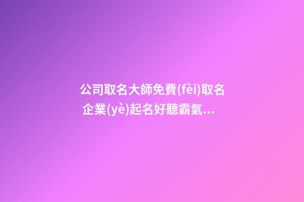 公司取名大師免費(fèi)取名 企業(yè)起名好聽霸氣,起名之家-第1張-公司起名-玄機(jī)派